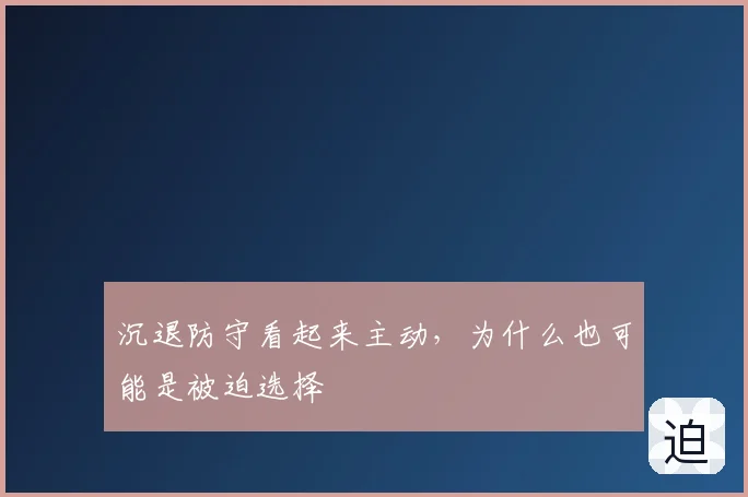 沉退防守看起来主动，为什么也可能是被迫选择