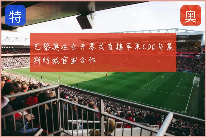 巴黎奥运会开幕式直播苹果app与莱斯特城官宣合作