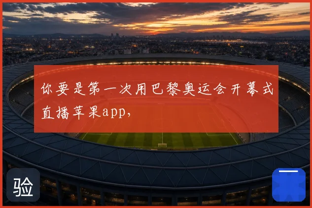 你要是第一次用巴黎奥运会开幕式直播苹果app，
